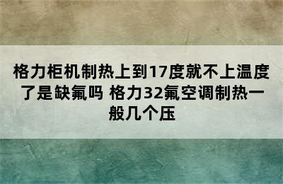 格力柜机制热上到17度就不上温度了是缺氟吗 格力32氟空调制热一般几个压